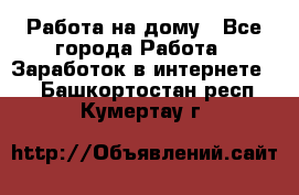 Работа на дому - Все города Работа » Заработок в интернете   . Башкортостан респ.,Кумертау г.